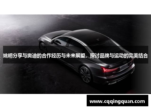 姚明分享与奥迪的合作经历与未来展望,探讨品牌与运动的完美结合